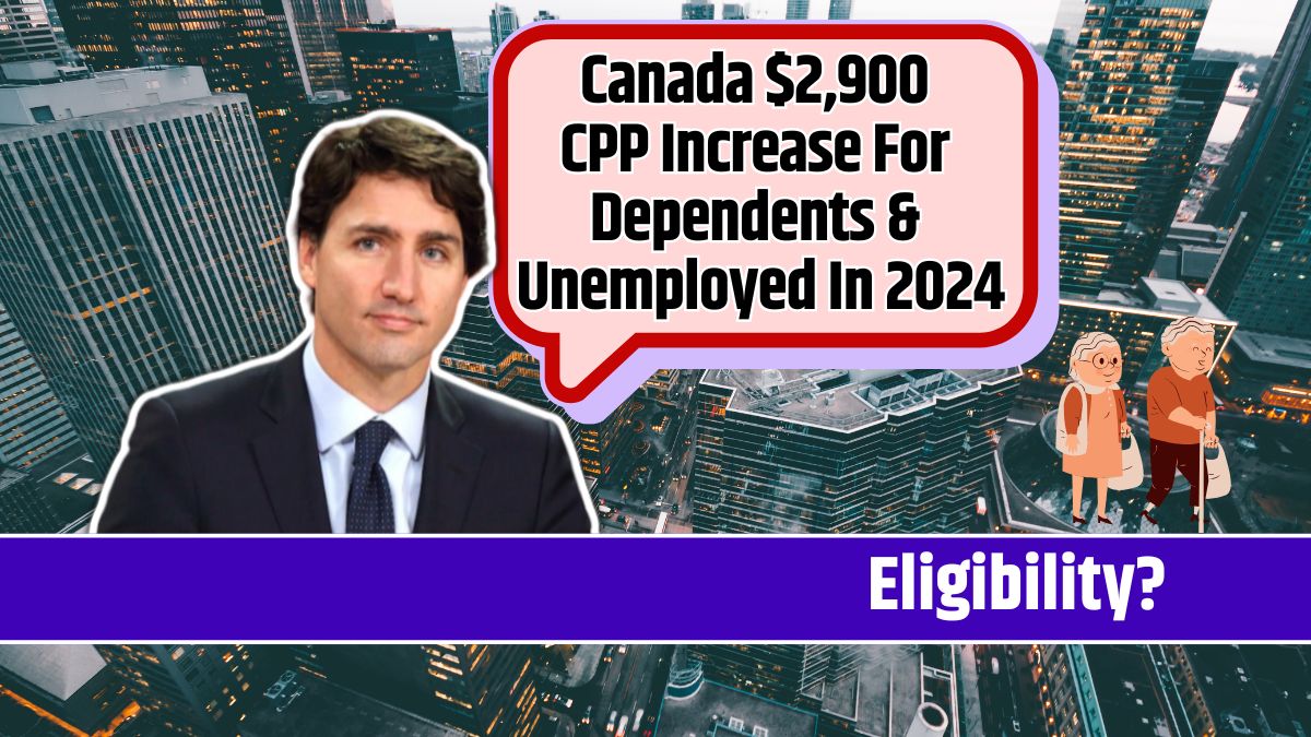 Canada $2,900 CPP Increase For Dependents & Unemployed In 2024